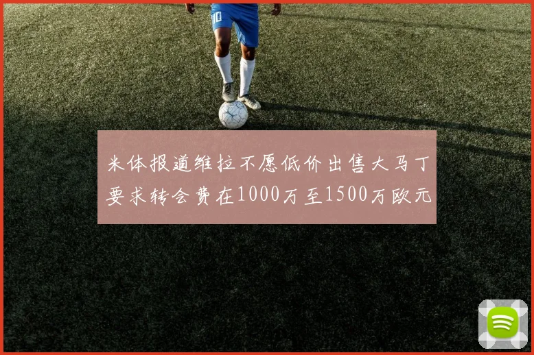 米体报道维拉不愿低价出售大马丁要求转会费在1000万至1500万欧元之间