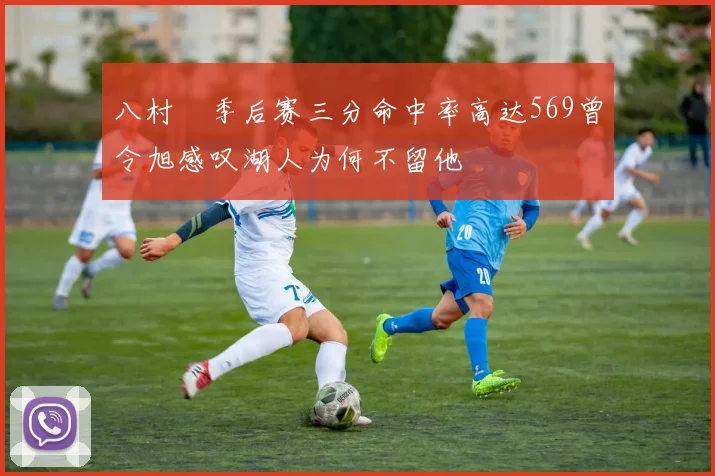 八村塁季后赛三分命中率高达569曾令旭感叹湖人为何不留他