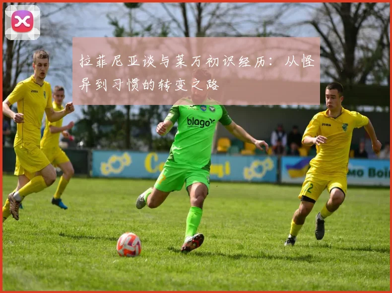 拉菲尼亚谈与莱万初识经历：从怪异到习惯的转变之路