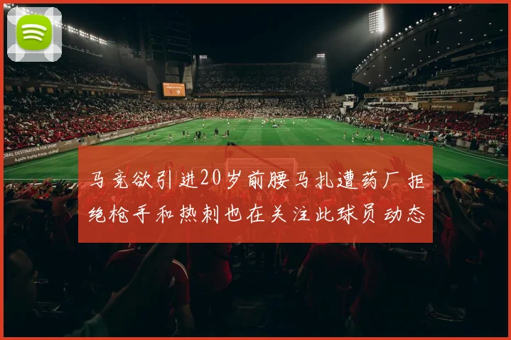 马竞欲引进20岁前腰马扎遭药厂拒绝枪手和热刺也在关注此球员动态