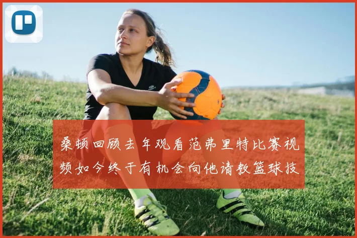 桑顿回顾去年观看范弗里特比赛视频如今终于有机会向他请教篮球技巧