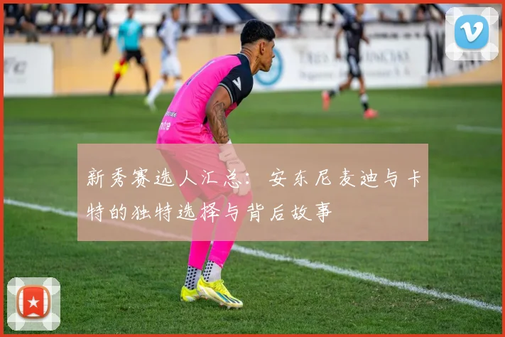 新秀赛选人汇总：安东尼麦迪与卡特的独特选择与背后故事