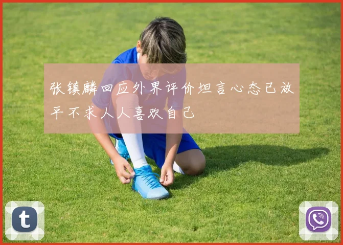 张镇麟回应外界评价坦言心态已放平不求人人喜欢自己