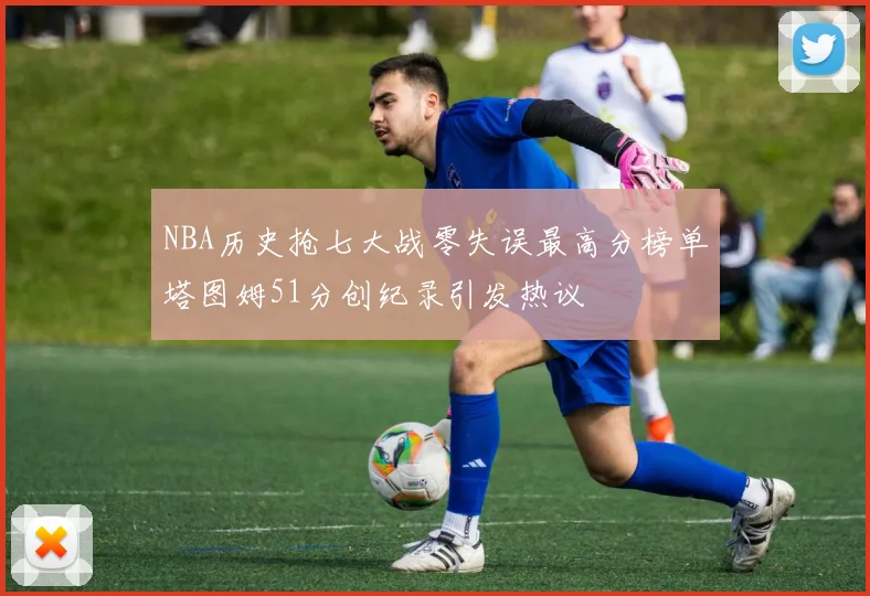 NBA历史抢七大战零失误最高分榜单塔图姆51分创纪录引发热议