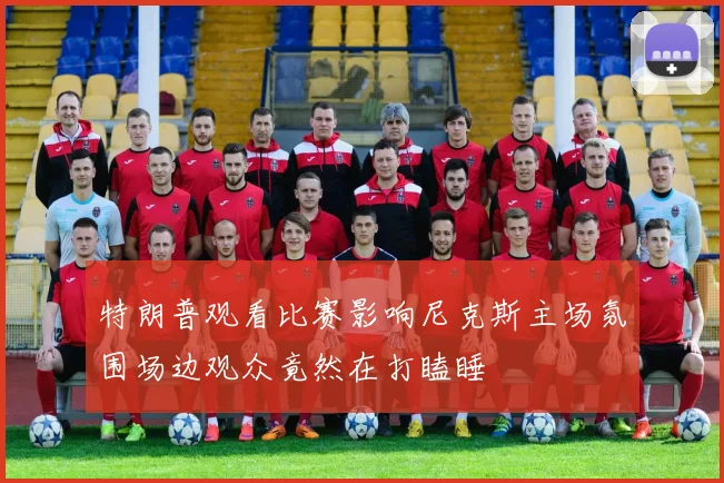 特朗普观看比赛影响尼克斯主场氛围场边观众竟然在打瞌睡