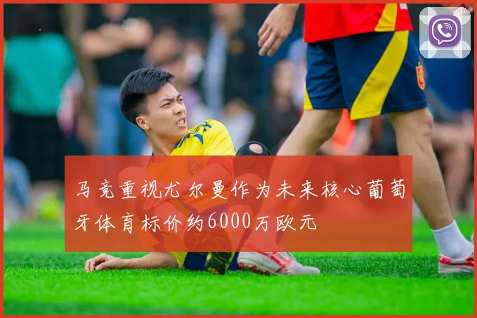 马竞重视尤尔曼作为未来核心葡萄牙体育标价约6000万欧元