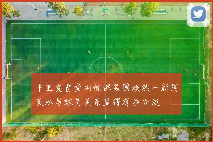 卡里克首堂训练课氛围焕然一新阿莫林与球员关系显得有些冷淡