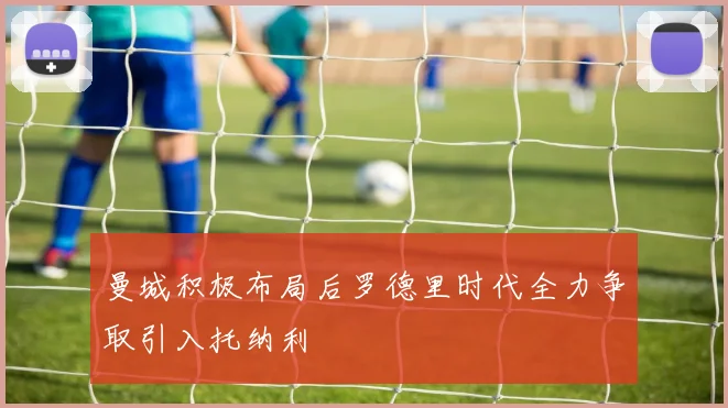 曼城积极布局后罗德里时代全力争取引入托纳利