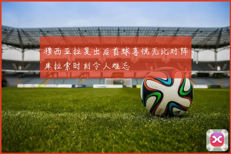 穆西亚拉复出后首球喜悦无比对阵库拉索时刻令人难忘