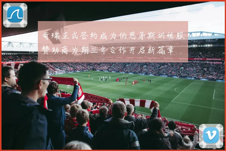 奇瑞正式签约成为伯恩茅斯训练服赞助商为期三年合作开启新篇章