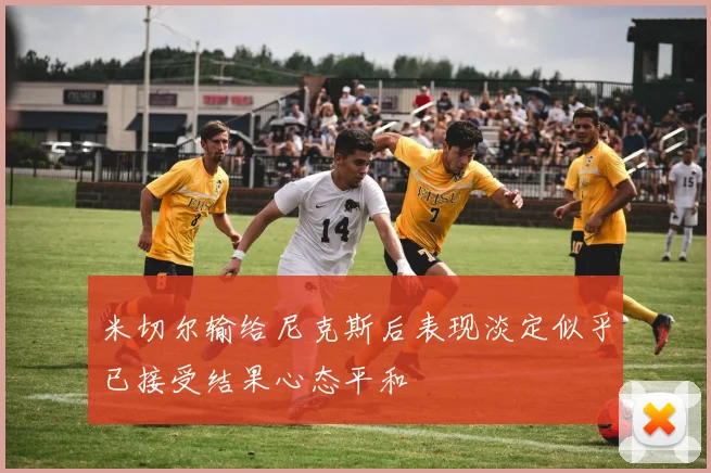 米切尔输给尼克斯后表现淡定似乎已接受结果心态平和