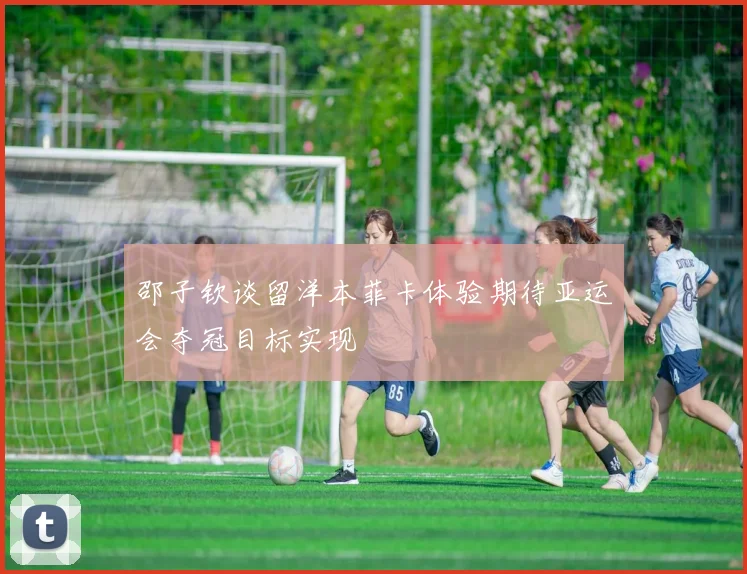 邵子钦谈留洋本菲卡体验期待亚运会夺冠目标实现