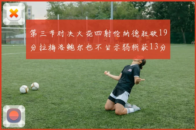 第三节对决火花四射伦纳德狂砍19分拉梅洛鲍尔也不甘示弱斩获13分