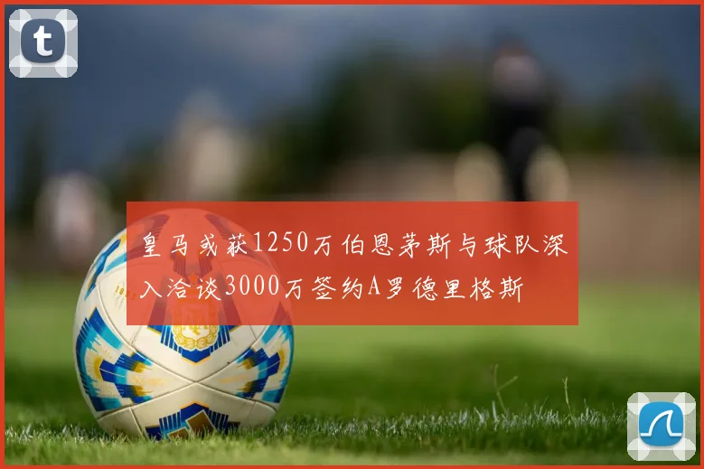 皇马或获1250万伯恩茅斯与球队深入洽谈3000万签约A罗德里格斯