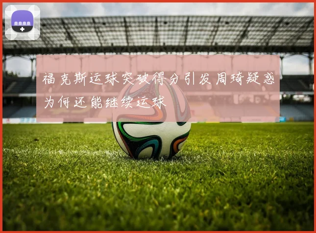福克斯运球突破得分引发周琦疑惑为何还能继续运球