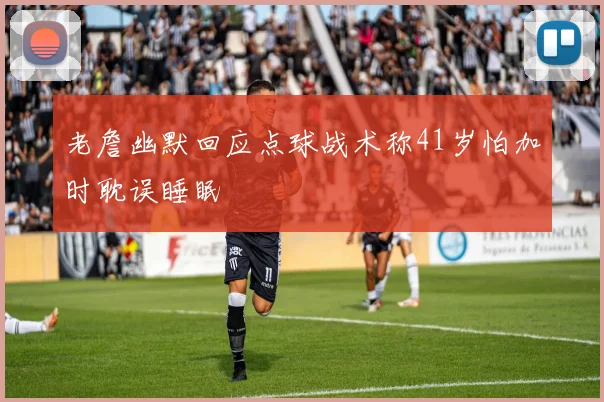 老詹幽默回应点球战术称41岁怕加时耽误睡眠