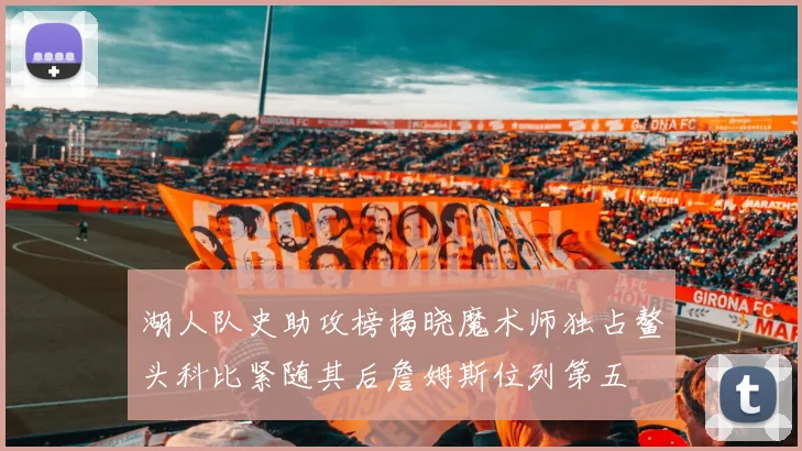 湖人队史助攻榜揭晓魔术师独占鳌头科比紧随其后詹姆斯位列第五