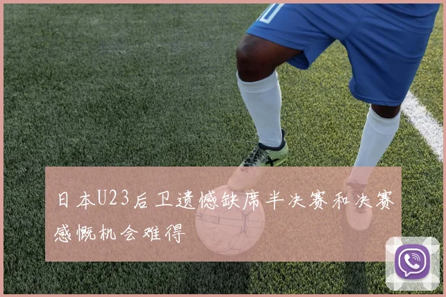 日本U23后卫遗憾缺席半决赛和决赛感慨机会难得