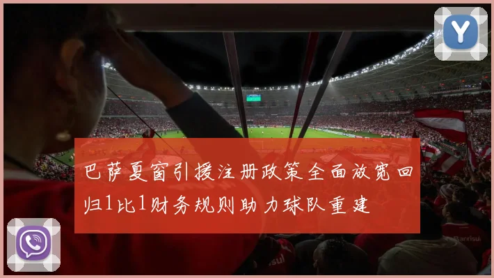 巴萨夏窗引援注册政策全面放宽回归1比1财务规则助力球队重建