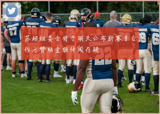 苏超组委会将于明天公布新赛季合作方赞助金额传闻存疑