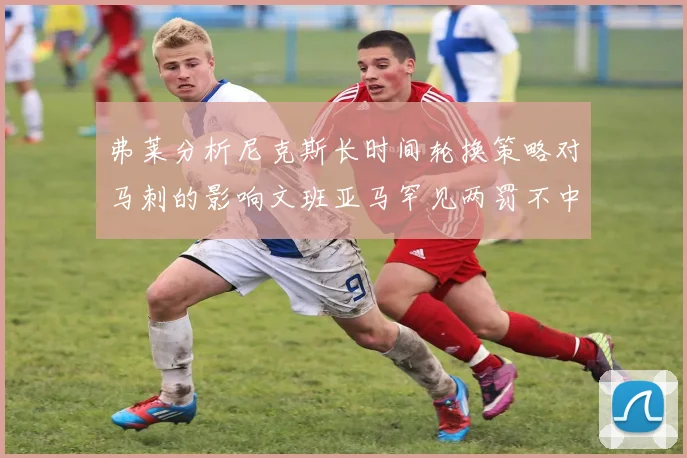 弗莱分析尼克斯长时间轮换策略对马刺的影响文班亚马罕见两罚不中引发关注